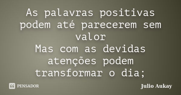 As palavras positivas podem até parecerem sem valor Mas com as devidas atenções podem transformar o dia;... Frase de Julio Aukay.