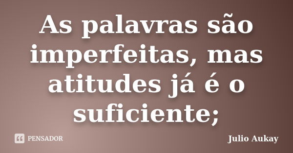 As palavras são imperfeitas, mas atitudes já é o suficiente;... Frase de julio Aukay.