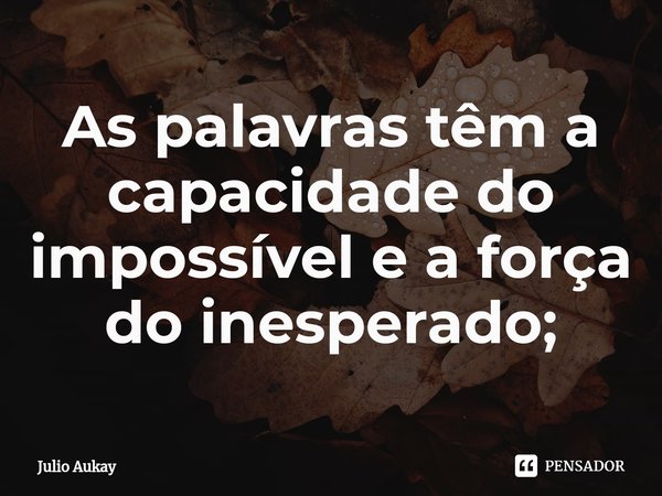 ⁠As palavras têm a capacidade do impossível e a força do inesperado;... Frase de Julio Aukay.