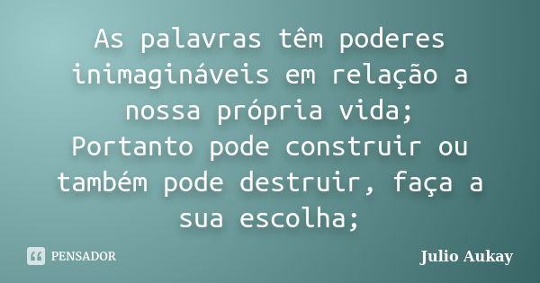 As palavras têm poderes inimagináveis em relação a nossa própria vida; Portanto pode construir ou também pode destruir, faça a sua escolha;... Frase de julio Aukay.