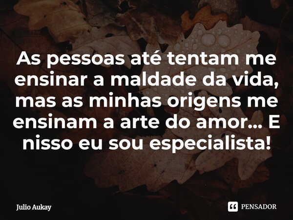 ⁠As pessoas até tentam me ensinar a maldade da vida, mas as minhas origens me ensinam a arte do amor... E nisso eu sou especialista!... Frase de Julio Aukay.