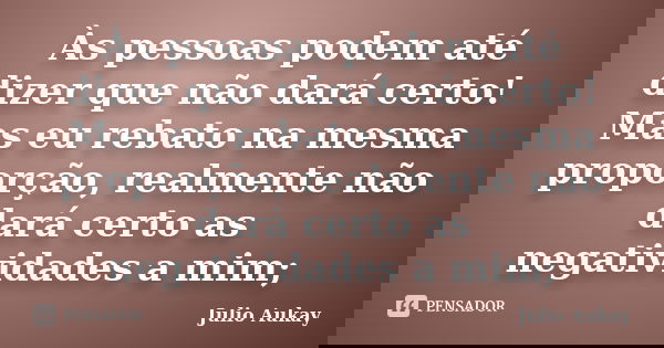 Às pessoas podem até dizer que não dará certo! Mas eu rebato na mesma proporção, realmente não dará certo as negatividades a mim;... Frase de julio Aukay.