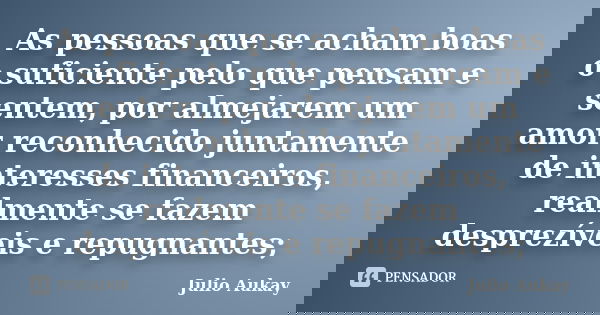 As pessoas que se acham boas o suficiente pelo que pensam e sentem, por almejarem um amor reconhecido juntamente de interesses financeiros, realmente se fazem d... Frase de Julio Aukay.