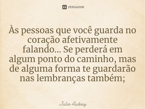 ⁠Às pessoas que você guarda no coração afetivamente falando... Se perderá em algum ponto do caminho, mas de alguma forma te guardarão nas lembranças também;... Frase de Julio Aukay.