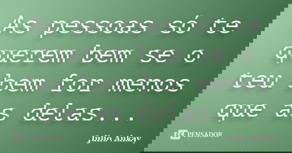 As pessoas só te querem bem se o teu bem for menos que as delas...... Frase de Julio Aukay.