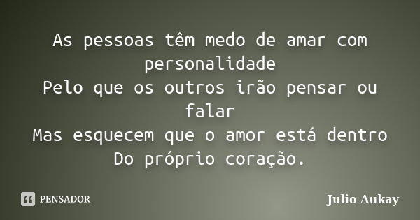 As pessoas têm medo de amar com personalidade Pelo que os outros irão pensar ou falar Mas esquecem que o amor está dentro Do próprio coração.... Frase de Julio Aukay.