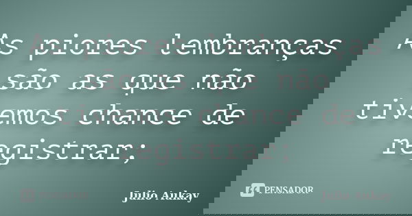 As piores lembranças são as que não tivemos chance de registrar;... Frase de Julio Aukay.