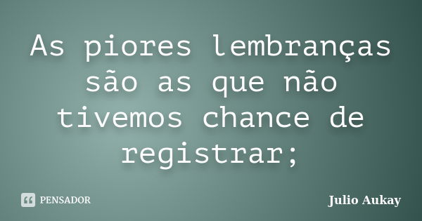 As piores lembranças são as que não tivemos chance de registrar;... Frase de Julio Aukay.