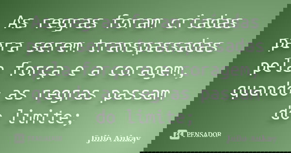 As regras foram criadas para serem transpassadas pela força e a coragem, quando as regras passam do limite;... Frase de Julio Aukay.