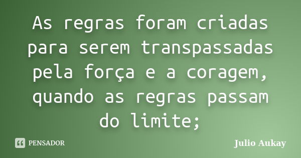 As regras foram criadas para serem transpassadas pela força e a coragem, quando as regras passam do limite;... Frase de Julio Aukay.