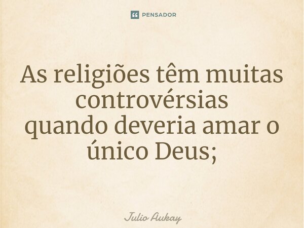 ⁠As religiões têm muitas controvérsias quando deveria amar o único Deus;... Frase de Julio Aukay.