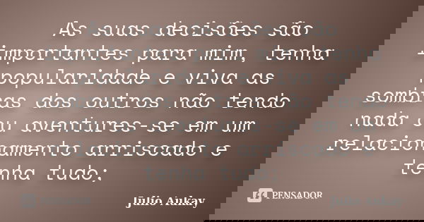 As suas decisões são importantes para mim, tenha popularidade e viva as sombras dos outros não tendo nada ou aventures-se em um relacionamento arriscado e tenha... Frase de Julio Aukay.