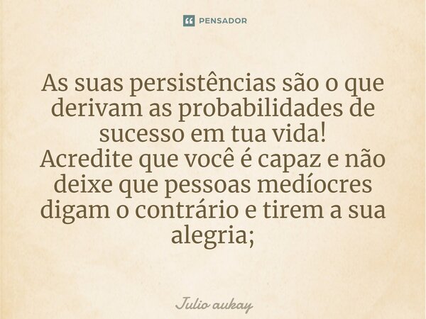 ⁠As suas persistências são o que derivam as probabilidades de sucesso em tua vida! Acredite que você é capaz e não deixe que pessoas medíocres digam o contrário... Frase de Julio Aukay.