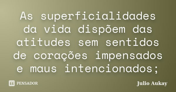 As superficialidades da vida dispõem das atitudes sem sentidos de corações impensados e maus intencionados;... Frase de Julio Aukay.