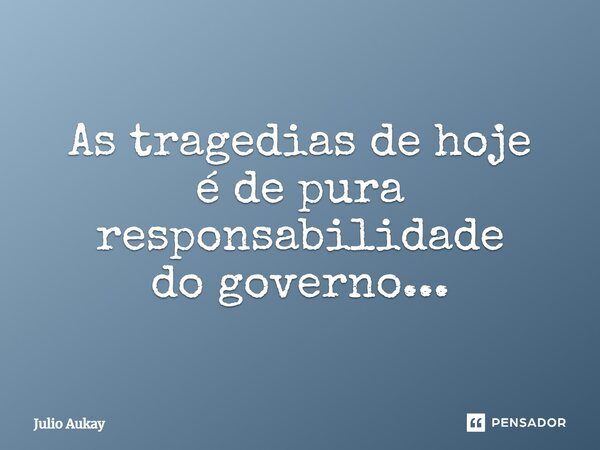 ⁠As tragédias de hoje é de pura responsabilidade do governo...... Frase de Julio Aukay.