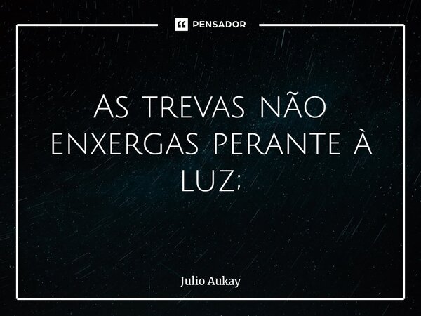 ⁠As trevas não enxergas perante à luz;... Frase de Julio Aukay.