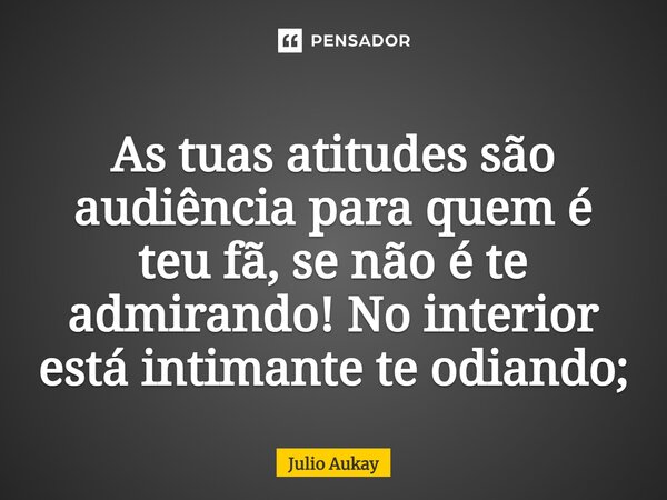 ⁠As tuas atitudes são audiência para quem é teu fã, se não é te admirando! No interior está intimante te odiando;... Frase de Julio Aukay.