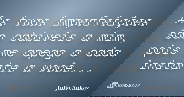 As tuas imperfeições são cabíveis a mim, pois me apego a cada instante a você...... Frase de Julio Aukay.