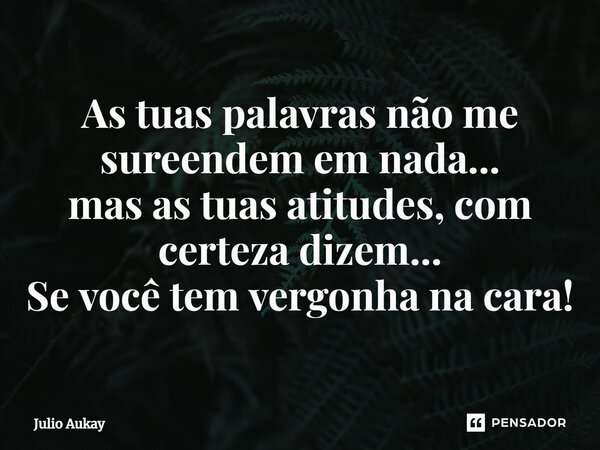 ⁠As tuas palavras não me sureendem em nada... mas as tuas atitudes, com certeza dizem... Se você tem vergonha na cara!... Frase de Julio Aukay.