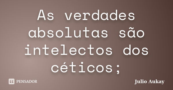 As verdades absolutas são intelectos dos céticos;... Frase de Julio Aukay.