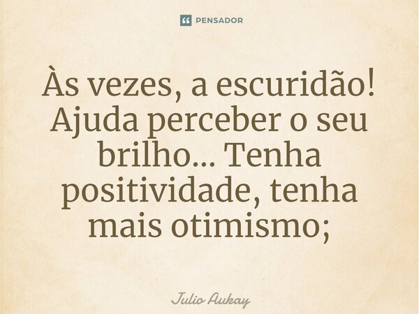 ⁠Às vezes, a escuridão! Ajuda perceber o seu brilho... Tenha positividade, tenha mais otimismo;... Frase de Julio Aukay.