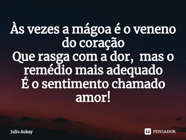 ⁠Às vezes a mágoa é o veneno do coração
Que rasga com a dor, mas o remédio mais adequado
É o sentimento chamado amor!... Frase de Julio Aukay.