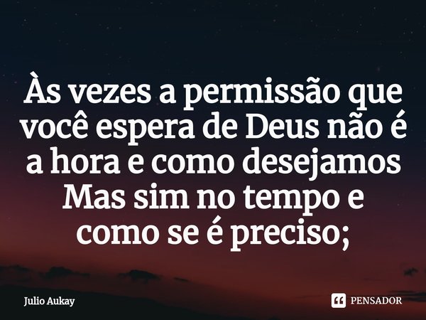 ⁠Às vezes a permissão que você espera de Deus não é a hora e como desejamos
Mas sim no tempo e como se é preciso;... Frase de Julio Aukay.