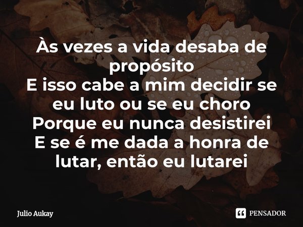 ⁠Às vezes a vida desaba de propósito
E isso cabe a mim decidir se eu luto ou se eu choro
Porque eu nunca desistirei
E se é me dada a honra de lutar, então eu lu... Frase de Julio Aukay.