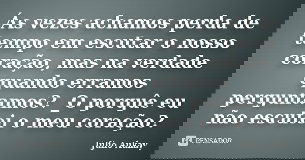 Ás vezes achamos perda de tempo em escutar o nosso coração, mas na verdade quando erramos perguntamos? _O porquê eu não escutei o meu coração?... Frase de Julio Aukay.