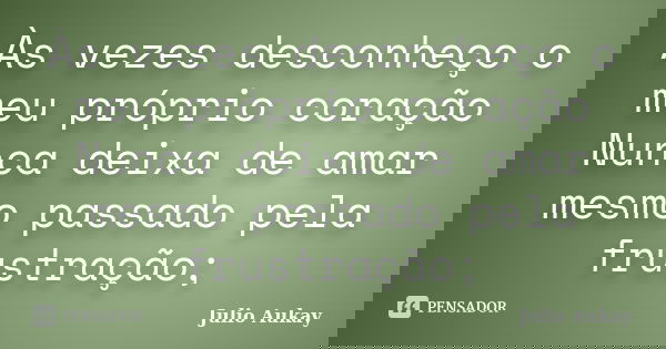 Às vezes desconheço o meu próprio coração Nunca deixa de amar mesmo passado pela frustração;... Frase de Julio Aukay.