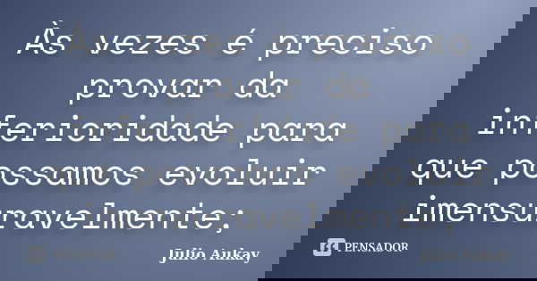 Às vezes é preciso provar da inferioridade para que possamos evoluir imensuravelmente;... Frase de Julio Aukay.