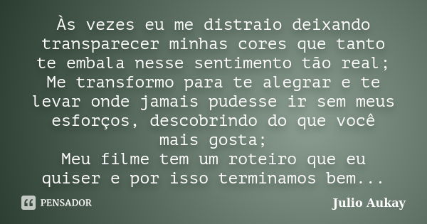 Às vezes eu me distraio deixando transparecer minhas cores que tanto te embala nesse sentimento tão real; Me transformo para te alegrar e te levar onde jamais p... Frase de Julio Aukay.