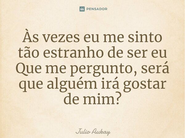 ⁠Às vezes eu me sinto tão estranho de ser eu Que me pergunto, será que alguém irá gostar de mim?... Frase de Julio Aukay.