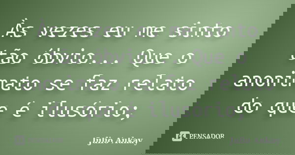 Às vezes eu me sinto tão óbvio... Que o anonimato se faz relato do que é ilusório;... Frase de julio aukay.