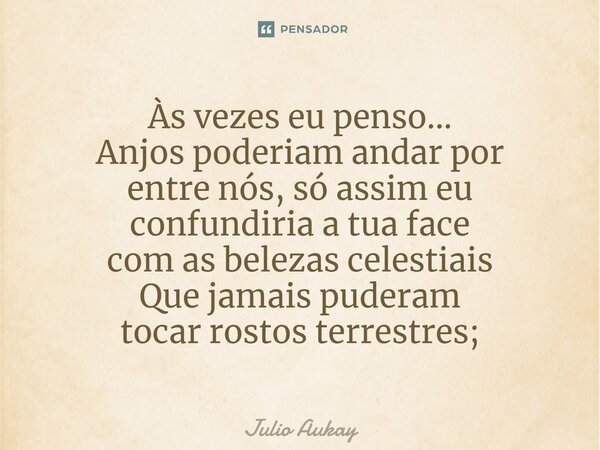 ⁠Às vezes eu penso... Anjos poderiam andar por entre nós, só assim eu confundiria a tua face com as belezas celestiais Que jamais puderam tocar rostos terrestre... Frase de Julio Aukay.