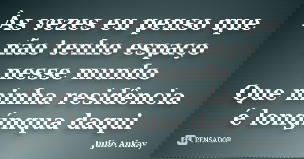 Às vezes eu penso que não tenho espaço nesse mundo Que minha residência é longínqua daqui... Frase de Julio Aukay.