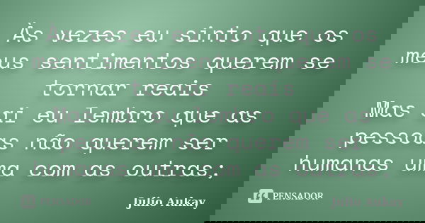 Às vezes eu sinto que os meus sentimentos querem se tornar reais Mas ai eu lembro que as pessoas não querem ser humanas uma com as outras;... Frase de Julio Aukay.