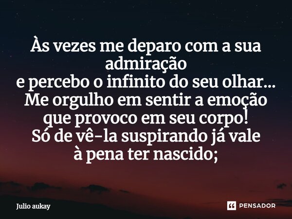 ⁠Às vezes me deparo com a sua admiração e percebo o infinito do seu olhar... Me orgulho em sentir a emoção que provoco em seu corpo! Só de vê-la suspirando já v... Frase de Julio Aukay.