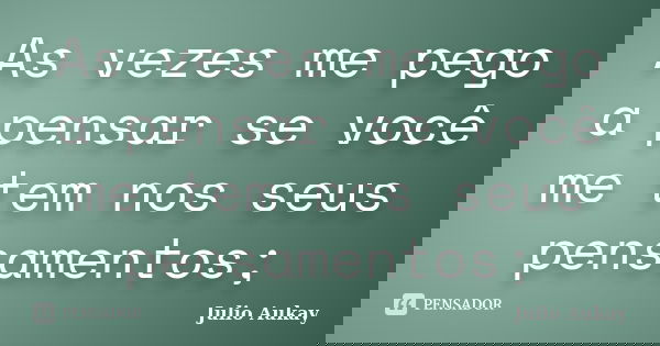 As vezes me pego a pensar se você me tem nos seus pensamentos;... Frase de Julio Aukay.