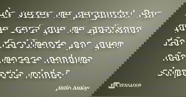 Às vezes me pergunto! Por que será que me apaixono tão facilmente por quem não merece nenhuma simpatia minha?... Frase de julio Aukay.