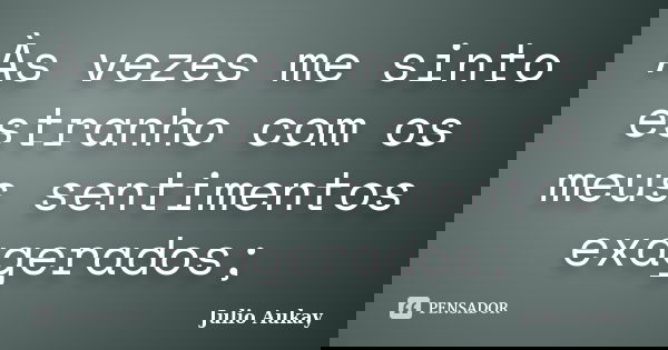 Às vezes me sinto estranho com os meus sentimentos exagerados;... Frase de Julio Aukay.