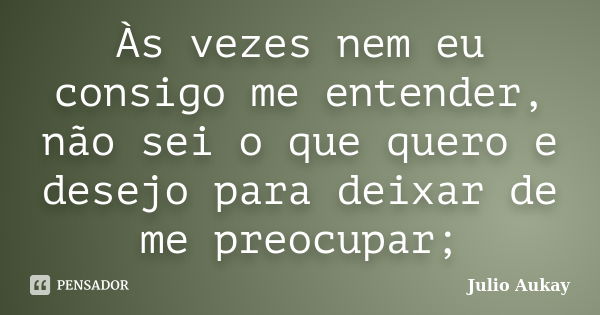 Às vezes nem eu consigo me entender, não sei o que quero e desejo para deixar de me preocupar;... Frase de Julio Aukay.