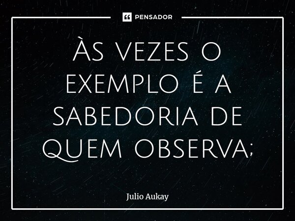⁠Às vezes o exemplo é a sabedoria de quem observa;... Frase de Julio Aukay.
