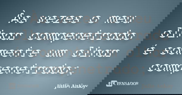 Às vezes o meu olhar compenetrado é somente um olhar compenetrado;... Frase de Julio Aukay.