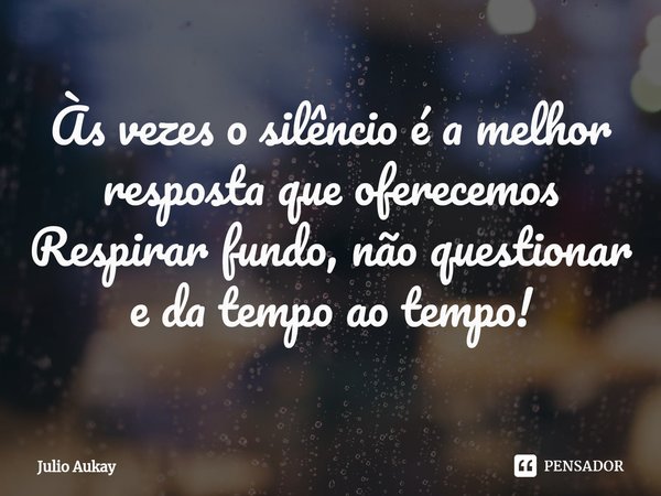 ⁠Às vezes o silêncio é a melhor resposta que oferecemos
Respirar fundo, não questionar e da tempo ao tempo!... Frase de Julio Aukay.