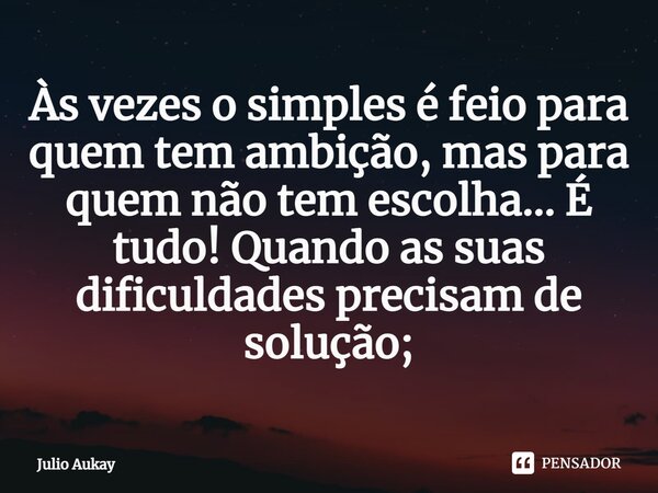 ⁠Às vezes o simples é feio para quem tem ambição, mas para quem não tem escolha... É tudo! Quando as suas dificuldades precisam de solução;... Frase de Julio Aukay.