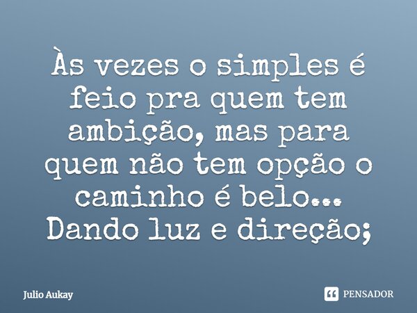 ⁠Às vezes o simples é feio pra quem tem ambição, mas para quem não tem opção o caminho é belo... Dando luz e direção;... Frase de Julio Aukay.