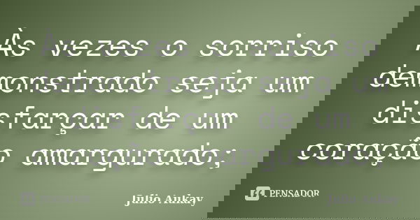 Às vezes o sorriso demonstrado seja um disfarçar de um coração amargurado;... Frase de Julio Aukay.