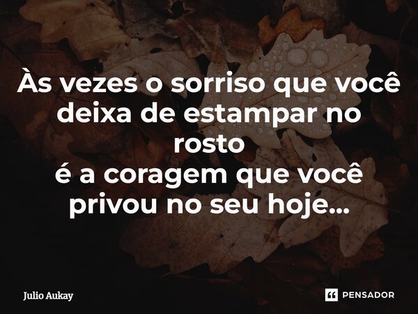 ⁠Às vezes o sorriso que você deixa de estampar no rosto é a coragem que você privou no seu hoje...... Frase de Julio Aukay.