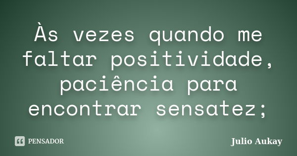 Às vezes quando me faltar positividade, paciência para encontrar sensatez;... Frase de julio Aukay.